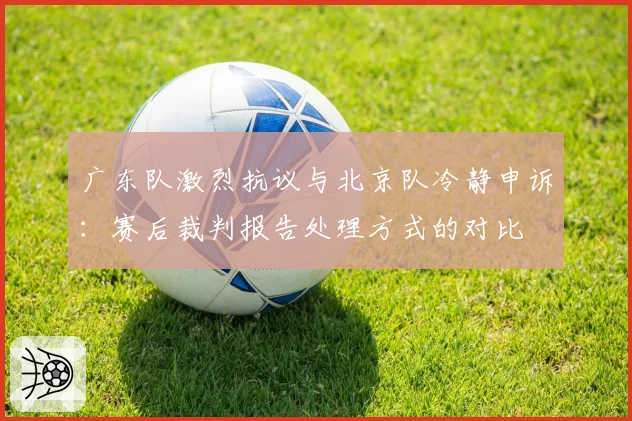 广东队激烈抗议与北京队冷静申诉：赛后裁判报告处理方式的对比