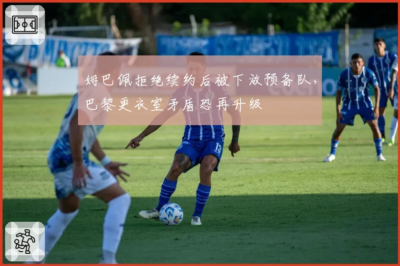 姆巴佩拒绝续约后被下放预备队，巴黎更衣室矛盾恐再升级