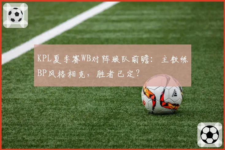 KPL夏季赛WB对阵狼队前瞻：主教练BP风格相克，胜者已定？