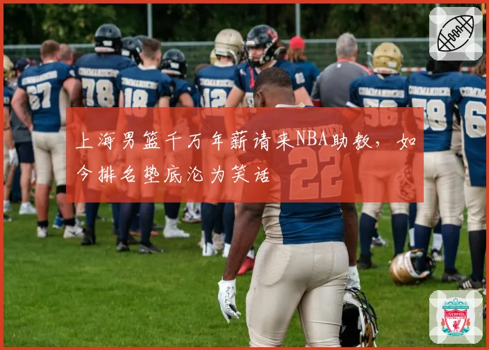 上海男篮千万年薪请来NBA助教，如今排名垫底沦为笑话