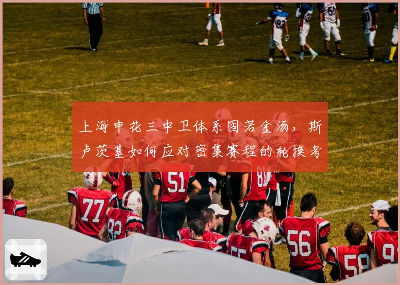 上海申花三中卫体系固若金汤，斯卢茨基如何应对密集赛程的轮换考验？