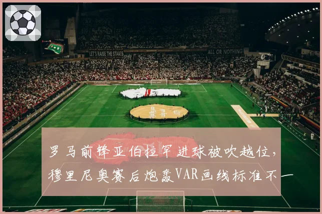 罗马前锋亚伯拉罕进球被吹越位,穆里尼奥赛后炮轰VAR画线标准不一