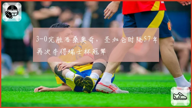 3-0完胜洛桑奥奇，圣加仑时隔57年再次夺得瑞士杯冠军