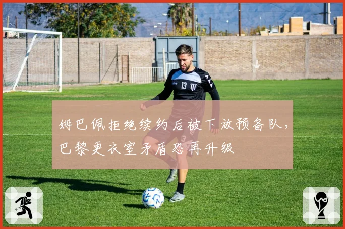 姆巴佩拒绝续约后被下放预备队，巴黎更衣室矛盾恐再升级