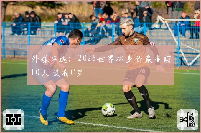 外媒评选:2026世界杯身价最高前10人 没有C罗